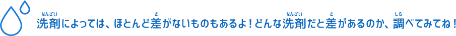 洗剤によっては、ほとんど差がないものもあるよ！どんな洗剤だと差があるのか、調べてみてね！