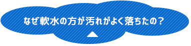 なぜ軟水のほうが汚れがよく落ちたの？