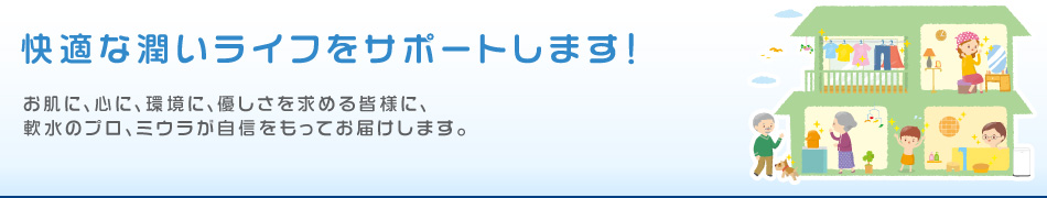 快適な潤いライフをサポートします！お肌に、心に、環境に、優しさを求める皆様に、軟水のプロ、ミウラが自信をもってお届けします。